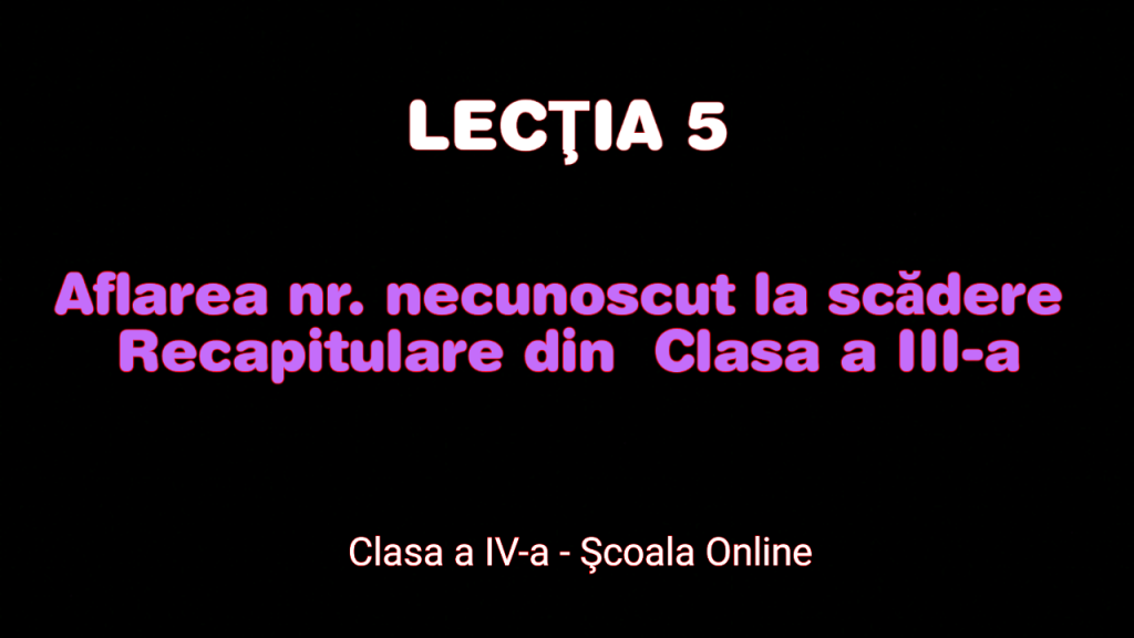 Lecția 5. Recapitulare. Aflarea nr. necunoscut la scădere – Nr. 0-10.000 – Matematică – Clasa a IV-a