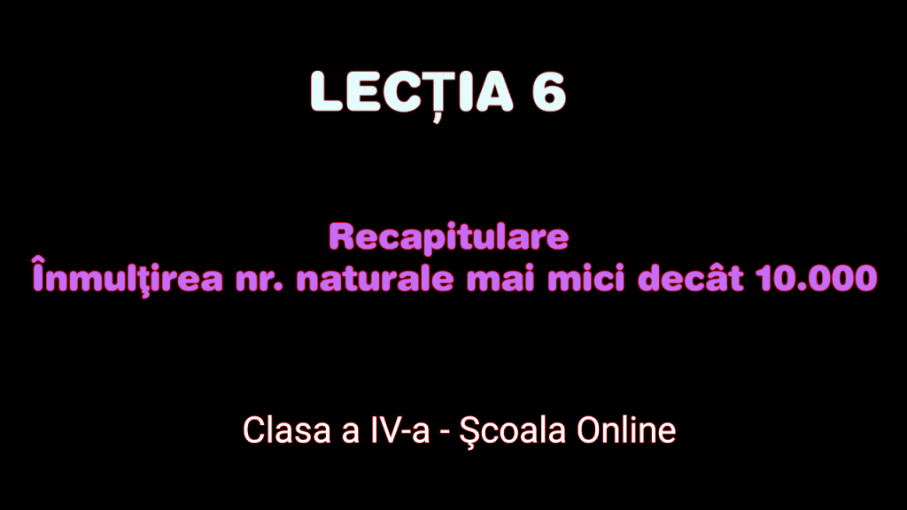 Lecția 6. Recapitulare – Înmulțirea nr. naturale mai mici decât 10.000 – Matematică – Clasa a IV-a