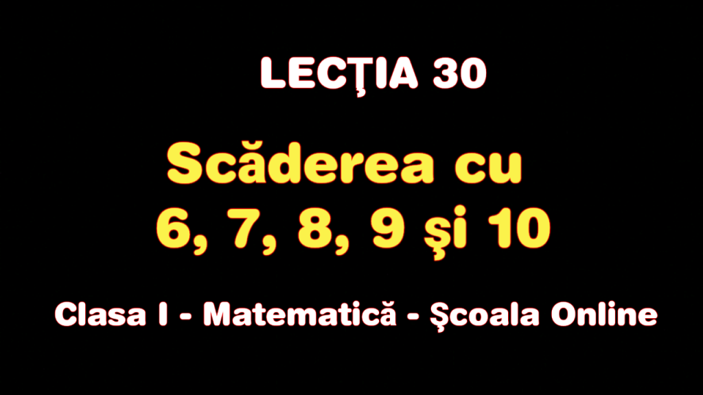 Lecţia 30. Scăderea cu 6, 7, 8, 9 şi 10 – Matematică – Clasa I