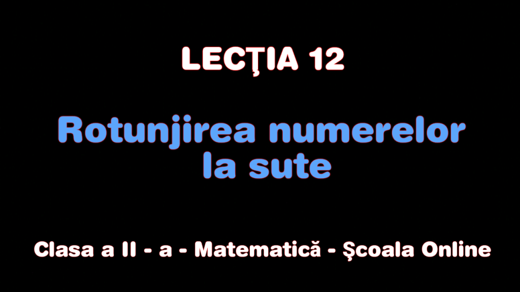 Lecția 12. Rotunjirea numerelor 0 – 1.000 la sute – Matematică – Clasa a II-a
