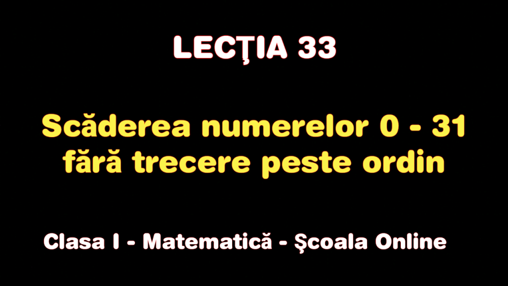Lecţia 33. Scăderea numerelor 0 – 31 fără trecere peste ordin – Matematică – Clasa I