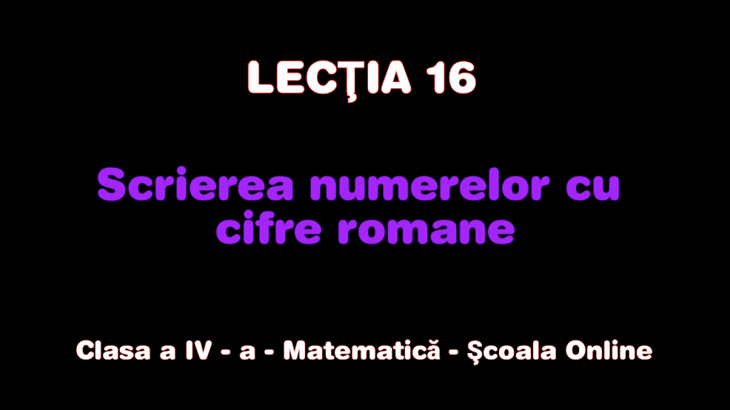 Lecția 16. Scrierea numerelor cu cifre romane – Matematică – Clasa a IV-a