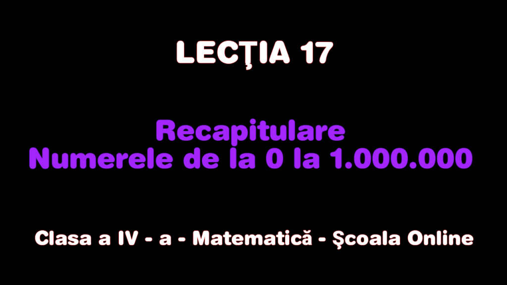 Lecţia 17. Recapitulare – Nr. de la 0 la 1.000.000 – Matematică – Clasa a IV-a