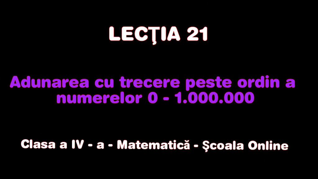 Lecţia 21. Adunarea cu trecere peste ordin a nr. 0 – 1.000.000 – Matematică – Clasa a IV-a