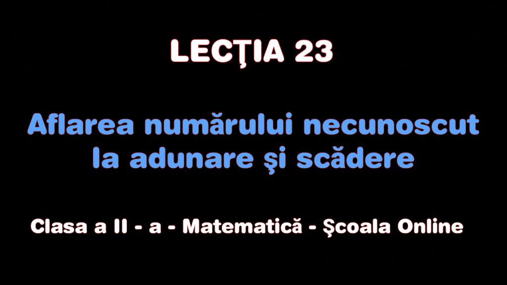 Lecţia 23. Aflarea numărului necunoscut la adunare şi scădere – Matematică – Clasa a II-a