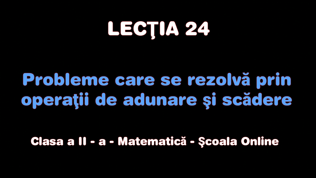 Lecţia 24. Probleme care se rezolvă prin operaţii de adunare şi scădere – Matematică – Clasa a II-a