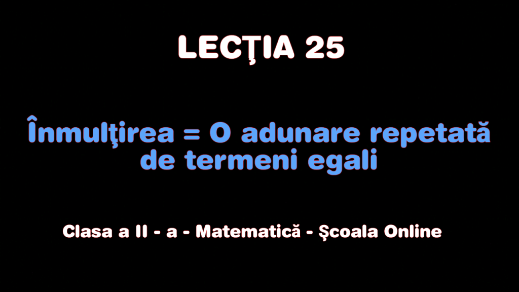 Lecţia 25. Înmulțirea = O adunare repetată de termeni egali – Matematică – Clasa a II-a
