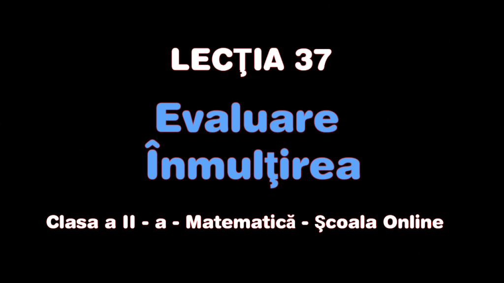 Lecția 37. Evaluare – Înmulțirea numerelor naturale 0 – 100 – Matematică – Clasa a II-a