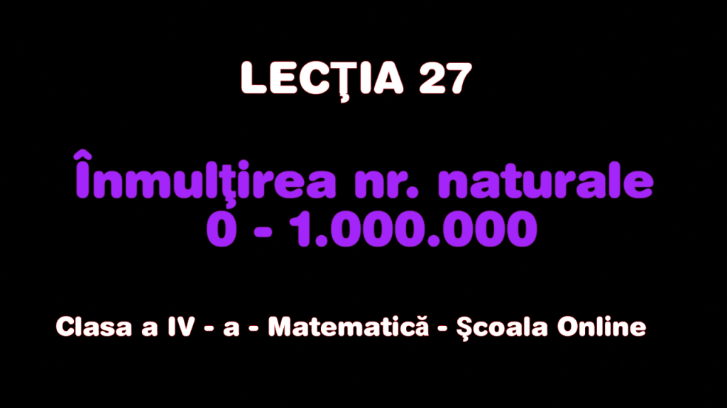 Lecţia 27. Înmulţirea nr. naturale 0 – 1.000.000 – Matematică – Clasa a IV-a