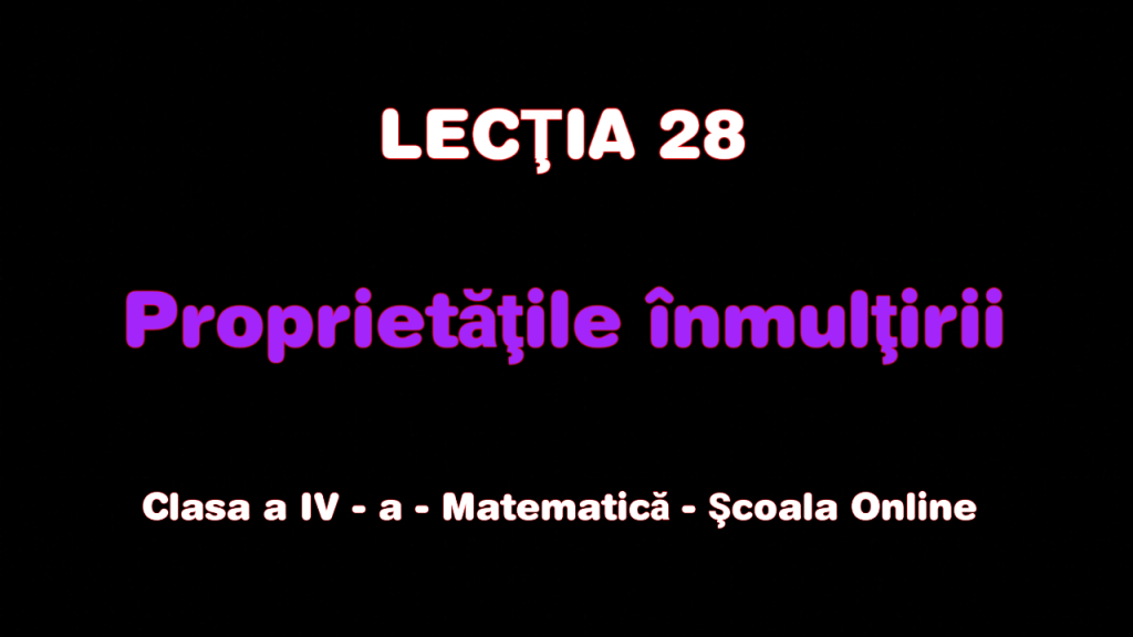 Lecţia 28. Proprietăţile înmulţirii – Matematică – Clasa a IV-a