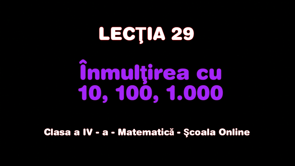 Lecţia 29. Înmulțirea cu 10, 100, și 1.000 – Matematică – Clasa a IV-a