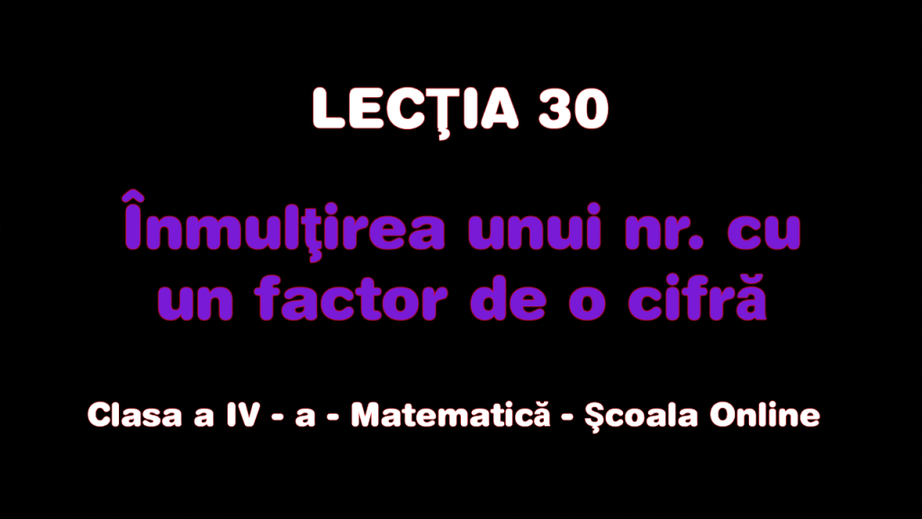 Lecţia 30 . Înmulțirea unui număr cu un factor de o cifră – Matematică – Clasa a IV-a