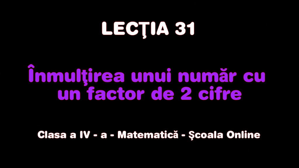 Lecţia 31 . Înmulțirea unui număr cu un factor de două cifre – Matematică – Clasa a IV-a