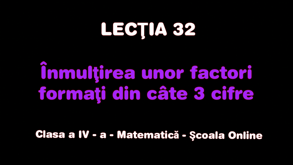 Lecţia 32 . Înmulțirea unor factori de trei cifre – Matematică – Clasa a IV-a